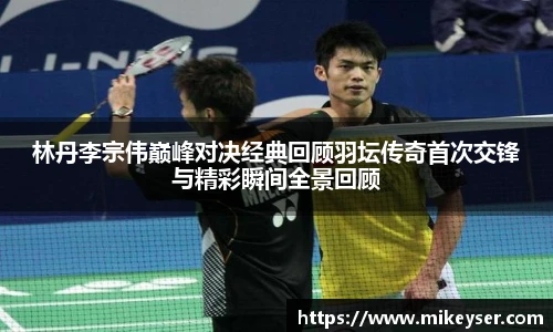 yy易游林丹李宗伟巅峰对决经典回顾羽坛传奇首次交锋与精彩瞬间全景回顾